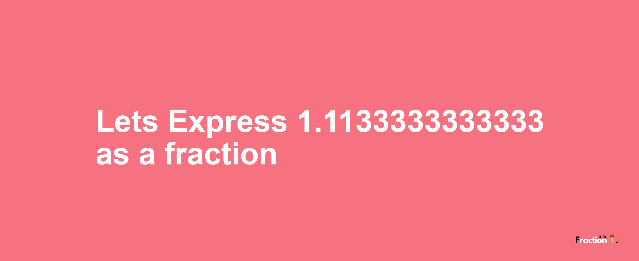 Lets Express 1.1133333333333 as afraction